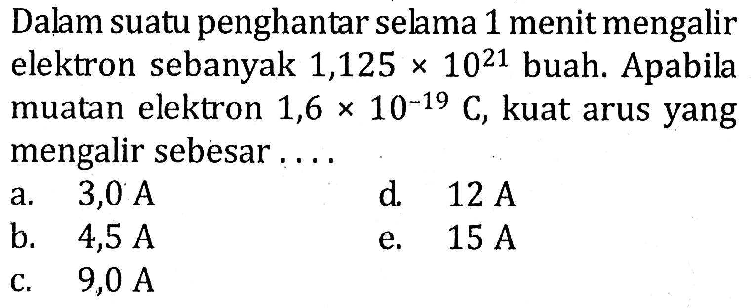 Dalam suatu penghantar selma 1 menit mengalir elektron sebanyak 1,125 x 10^21 buah. Apabila muatan elektron 1,6 x 10^-19 C, kuat arus yang mengalir sebesar .....