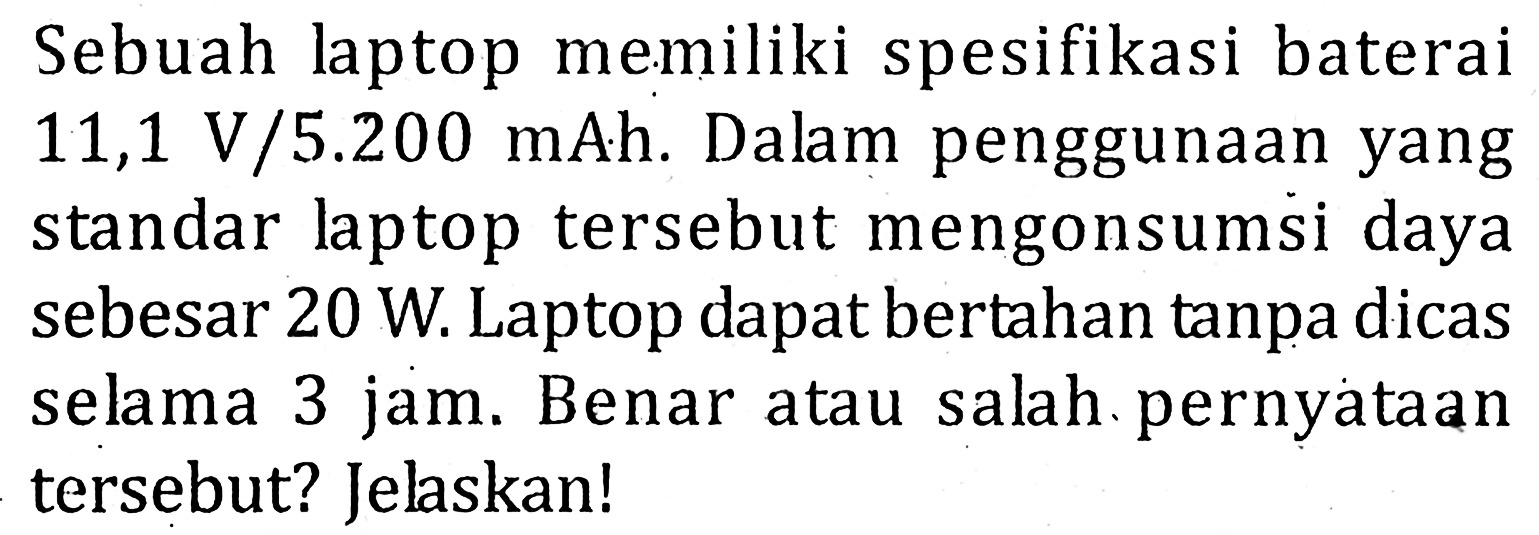 Sebuah laptop memiliki spesifikasi baterai 11,1 V/5.200 mAh. Dalam penggunaan yang standar laptop tersebut mengonsumsi daya sebesar 20 W. Laptop dapat bertahan tanpa dicas selama 3 jam. Benar atau salah pernyataan tersebut? Jelaskan!