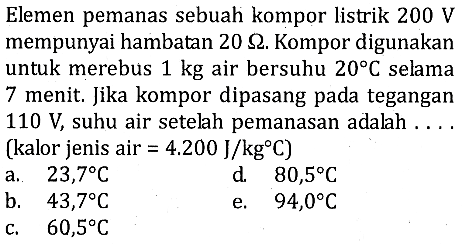 Elemen pemanas sebuah kompor listrik 200 V mempunyai hambatan 20 ohm. Kompor digunakan untuk merebus 1 kg air bersuhu 20 C selama 7 menit. Jika kompor dipasang pada tegangan 110 V, suhu air setelah pemanasan adalah .... (kalor jenis air = 4.200 J/kgC)