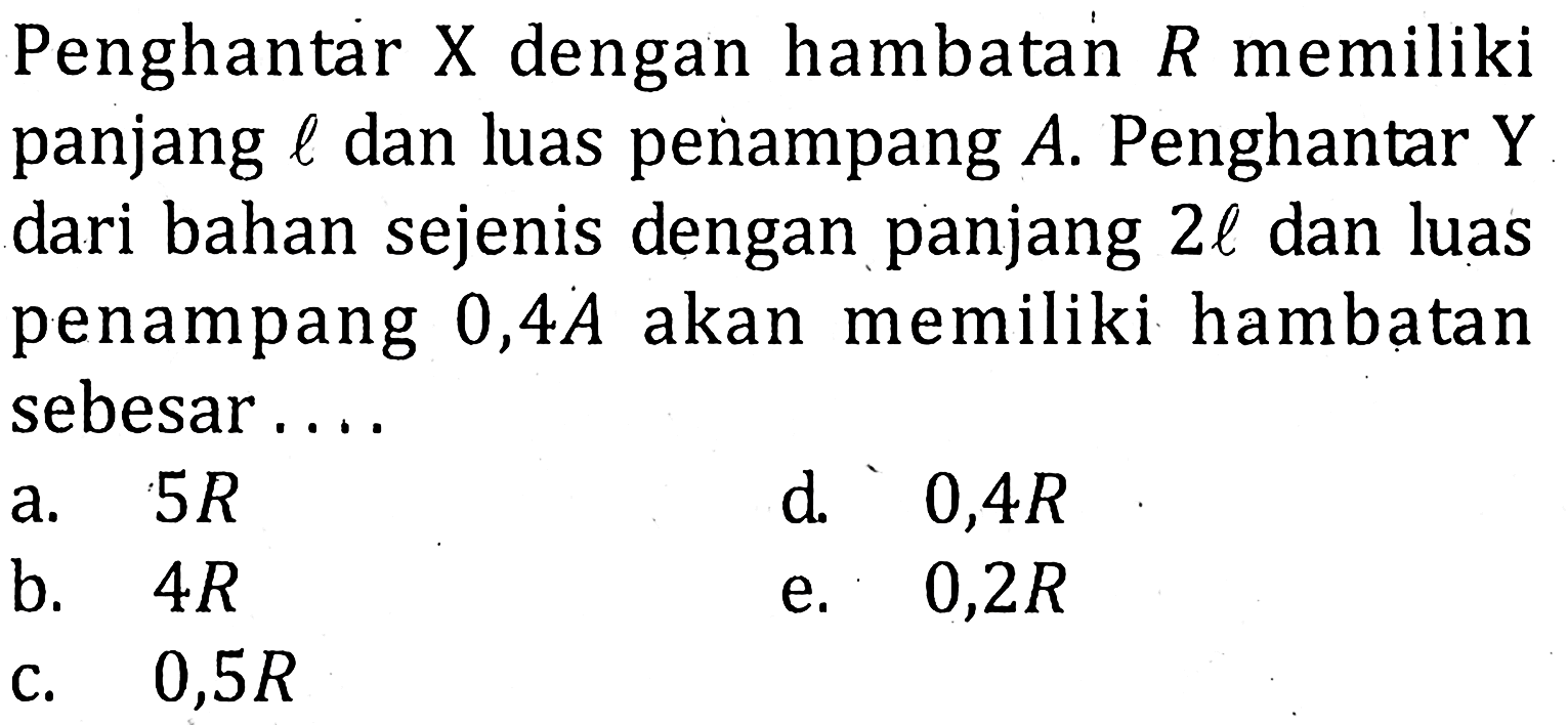 Penghantar X dengan hambatan R memiliki panjang l dan luas penampang A. Penghantar  Y dari bahan sejenis dengan panjang 2 l dan luas penampang 0,4 A akan memiliki hambatan sebesar....