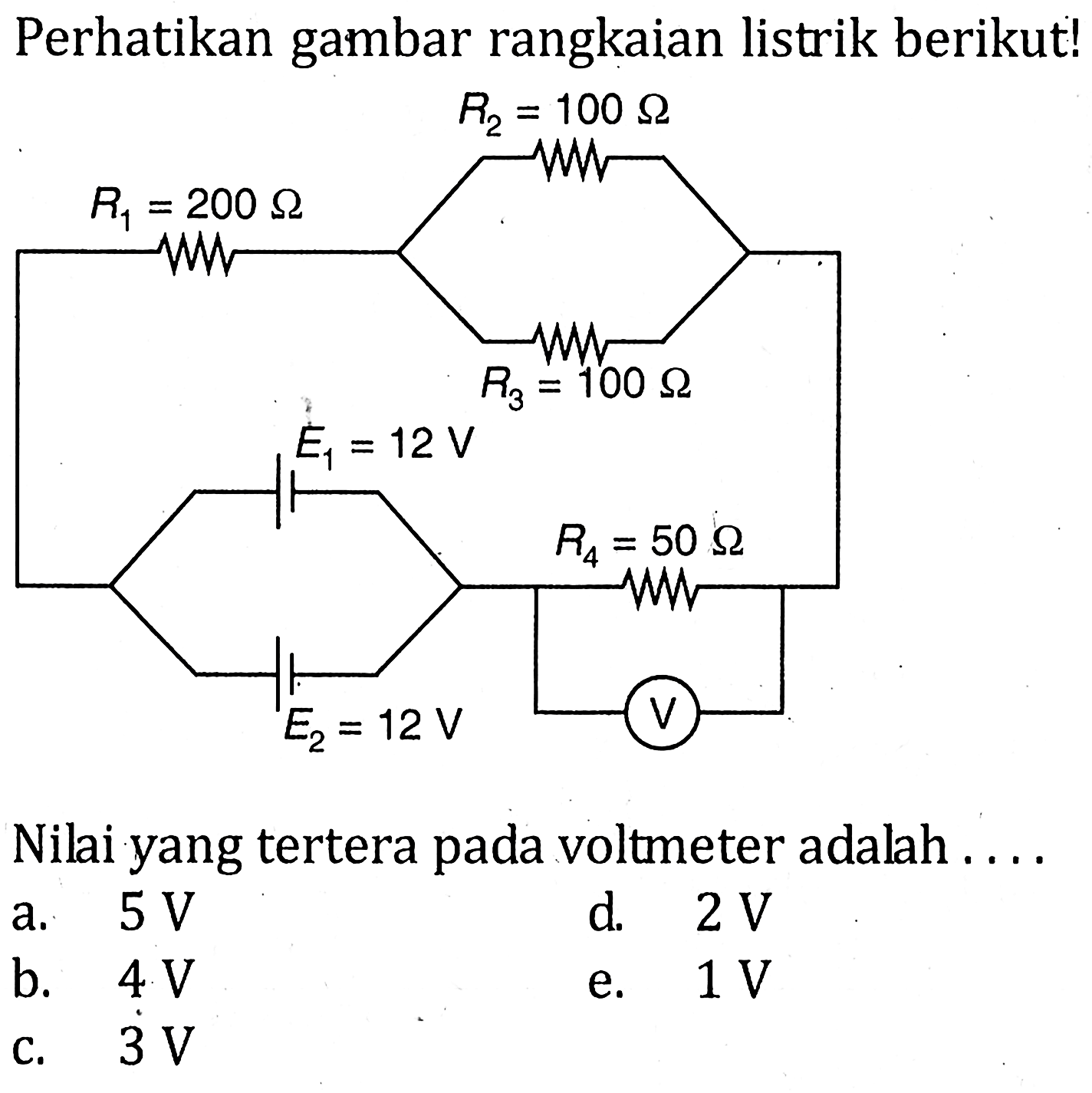 Perhatikan gambar rangkaian listrik berikut! R1=200 ohm R2=100 ohm R3=100 ohm E1=12 V R4=50 ohm E2=12 V V Nilai yang tertera pada voltmeter adalah .... a. 5 V b. 4 V c. 3 V d. 2 V e. 1 V 