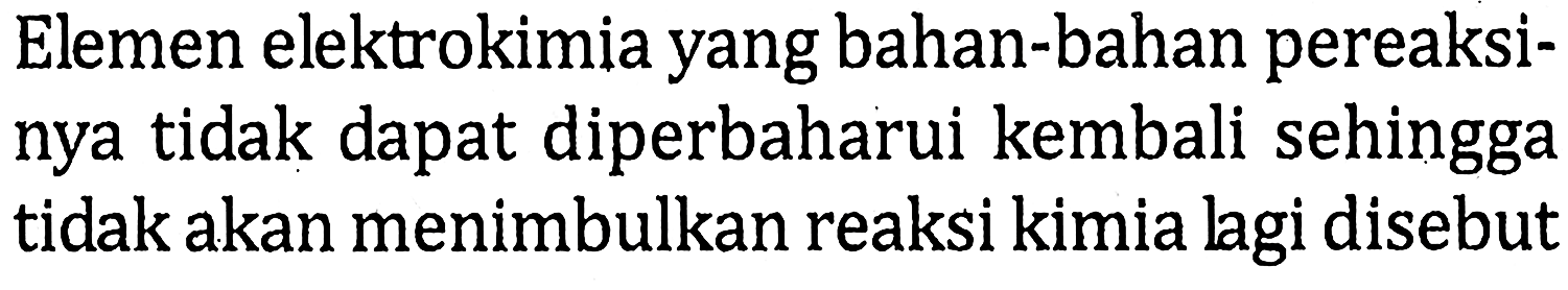 Elemen elektrokimia yang bahan-bahan pereaksinya tidak dapat diperbaharui kembali sehingga tidak akan menimbulkan reaksi kimia lagi disebut 