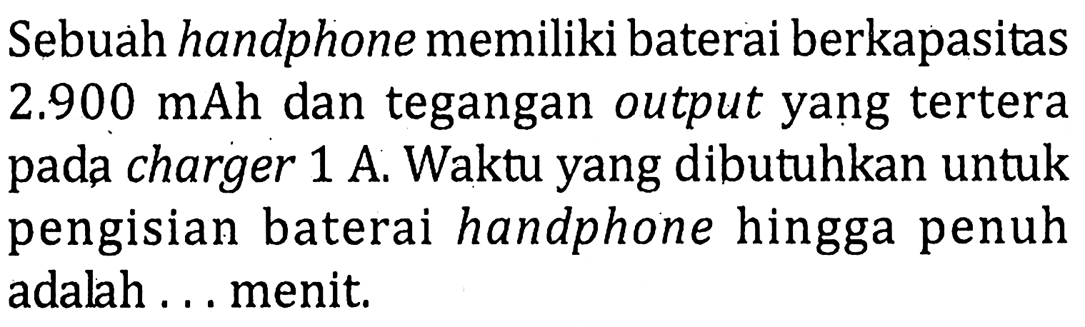 Sebuah handphone memiliki baterai berkapasitas 2.900 mAh  dan tegangan output yang tertera pada charger 1 A. Waktu yang dibutuhkan untuk pengisian baterai handphone hingga penuh adalah ... menit.