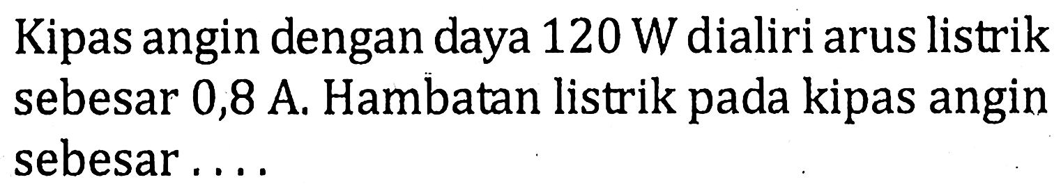 Kipas angin dengan daya 120 W dialiri arus listrik sebesar 0,8 A. Hambatan listrik pada kipas angin sebesar....