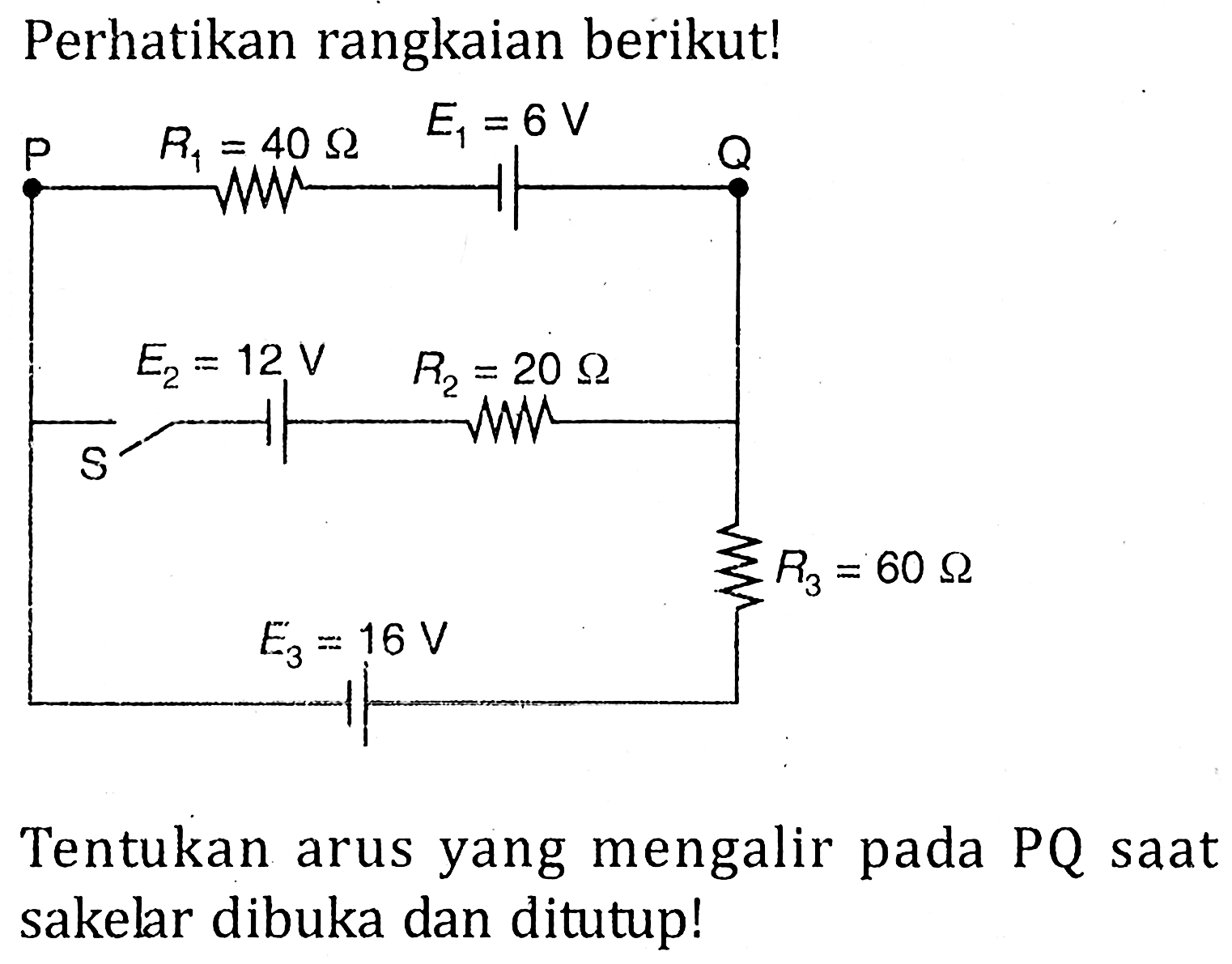 Perhatikan rangkaian berikut! P R1=4 ohm E1=6 V Q S E2=12 V R2=20 ohm R3=60 ohm E3=16 V Tentukan arus yang mengalir pada PQ saat sakelar dibuka dan ditutup!