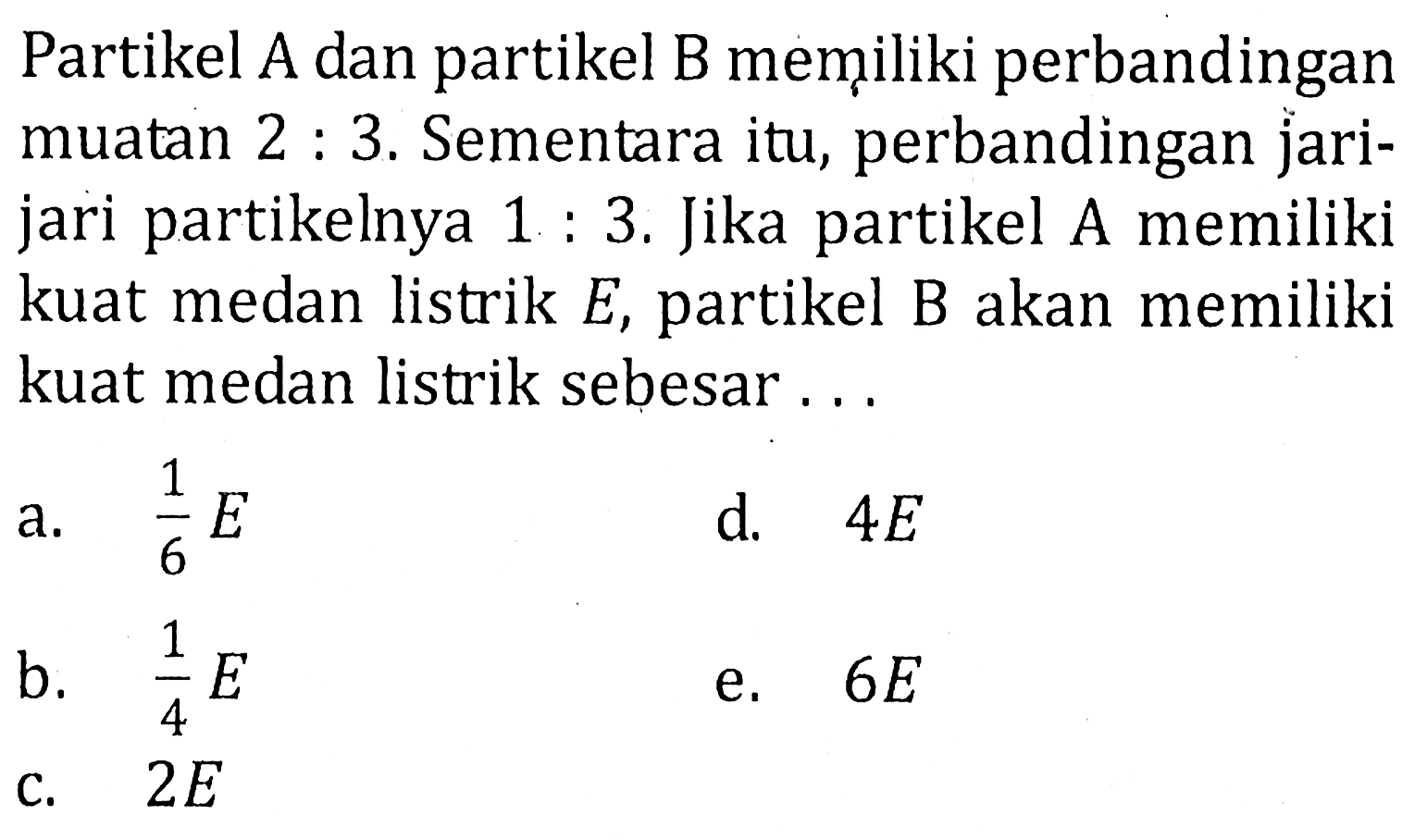 Partikel A dan partikel B memiliki perbandingan muatan 2:3. Sementara itu, perbandingan jarijari partikelnya 1:3. Jika partikel A memiliki kuat medan listrik E, partikel B akan memiliki kuat medan listrik sebesar ...