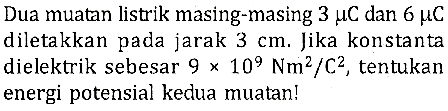 Dua muatan listrik masing-masing 3 mu C dan 6 mu C diletakkan pada jarak 3 cm. Jika konstanta dielektrik sebesar 9 x 109 Nm^2/C^2, tentukan energi potensial kedua muatan!