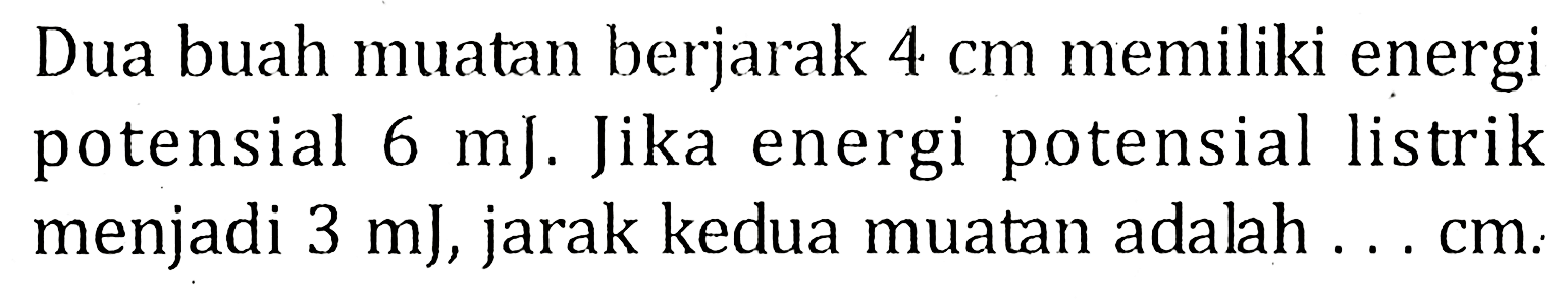 Dua buah muatan berjarak 4 cm memiliki energi potensial 6 mJ. Jika energi potensial listrik menjadi 3 mJ, jarak kedua muatan adalah ... cm