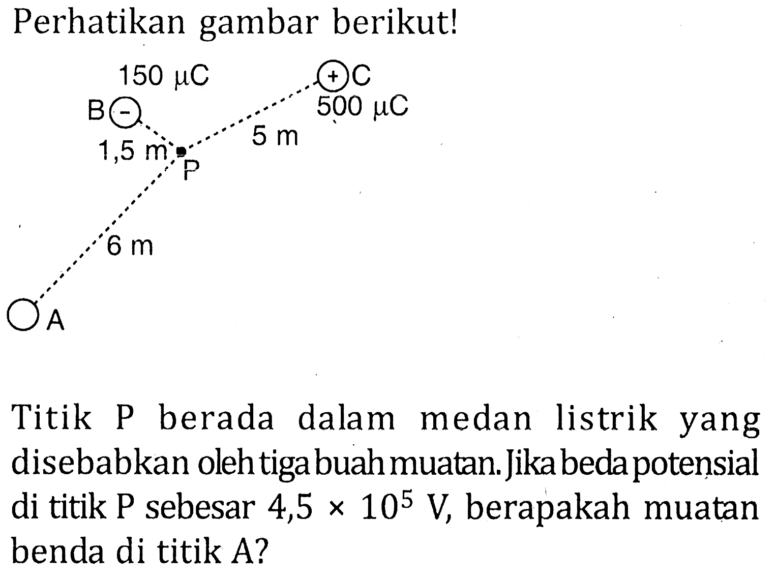 Perhatikan gambar berikut! Titik P berada dalam medan listrik yang disebabkan oleh tigabuahmuatan Jikabedapotensial di titik P sebesar 4,5 x 10^5 V, berapakah muatan benda di titik A?