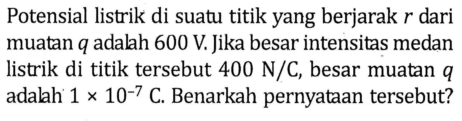 Potensial listrik di suatu titik yang berjarak r dari muatan q adalah 600 V. Jika besar intensitas medan listrik di titik tersebut 400 N/C, besar muatan q adalah 1 x 10^(-7) C. Benarkah pernyataan tersebut?