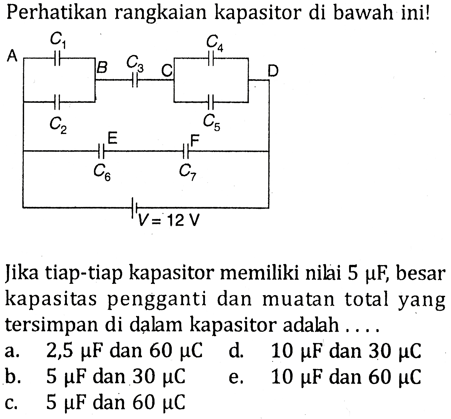 Perhatikan rangkaian kapasitor di bawah ini! Jika tiap-tiap kapasitor memiliki nilai 5 muF, besar kapasitas pengganti dan muatan total yang tersimpan di dalam kapasitor adalah....