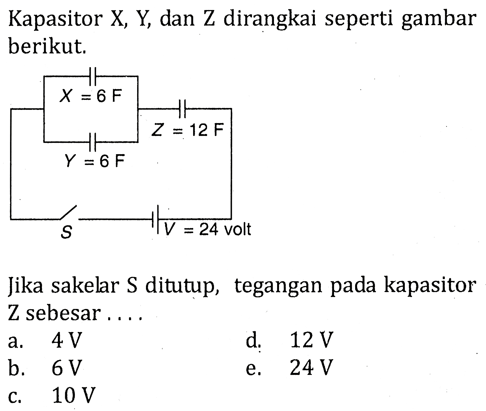 Kapasitor X Y, dan Z dirangkai seperti gambar berikut. X = 6 F Z = 12 F Y = 6 F S V = 24 volt Jika sakelar S ditutup, tegangan pada kapasitor Z sebesar ....