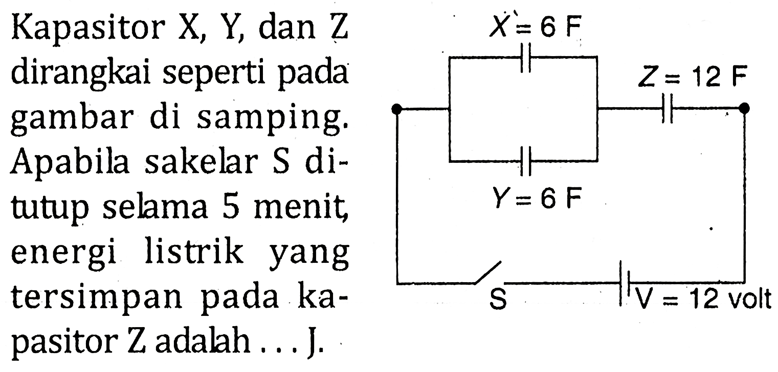 Kapasitor X, Y, dan Z dirangkai seperti gambar di samping. Apabila sakelar S ditutup selama 5 menit energi listrik yang tersimpan kapasitor Z adalah . . . J. X = 6 F Z = 12 F Y = 6 F S V = 12 volt