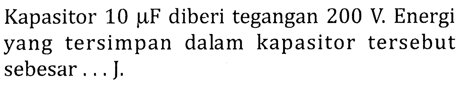 Kapasitor 10 mu F diberi tegangan 200 V. Energi yang tersimpan dalam kapasitor tersebut sebesar ... J.