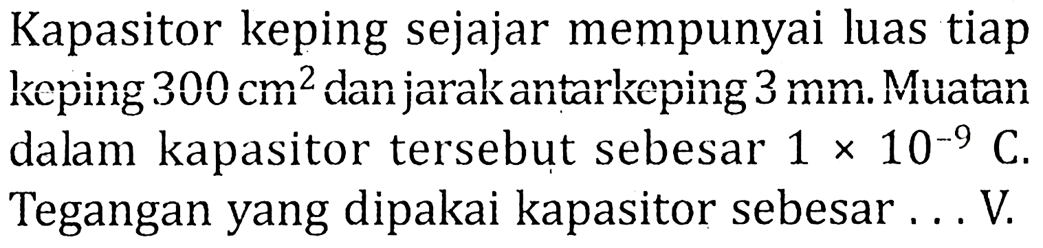 Kapasitor keping sejajar mempunyai luas tiap keping 300 cm^2 dan jarak antar keping 3 mm. Muatan dalam kapasitor tersebut sebesar 1 x 10^-9 C. Tegangan yang dipakai kapasitor sebesar ... V.