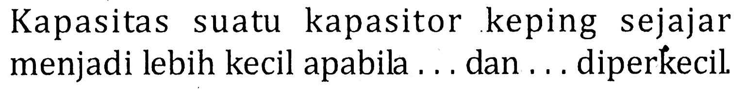 Kapasitas suatu kapasitor keping sejajar menjadi lebih kecil apabila ... dan ... diperkecil.