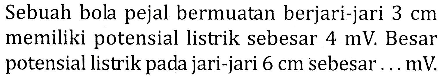 Sebuah bola pejal bermuatan berjari-jari 3 cm memiliki potensial listrik sebesar 4 mV. Besar potensial listrik pada jari-jari 6 cm sebesar ...mV.