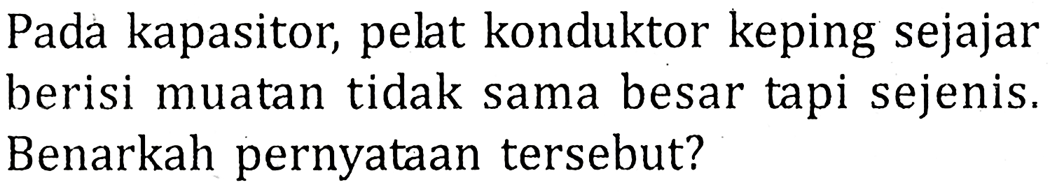 Pada kapasitor, pelat konduktor keping sejajar berisi muatan tidak sama besar tapi sejenis. Benarkah pernyataan tersebut? 