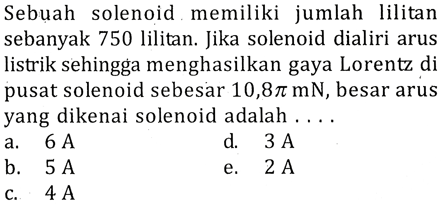 Sebuah solenoid memiliki jumlah ilitan sebanyak 750 lilitan. Jika solenoid dialiri arus listrik sehingga menghasilkan gaya Lorentz di pusat solenoid sebesar 10,8 pi mN, besar arus yang dikenai solenoid adalah ...