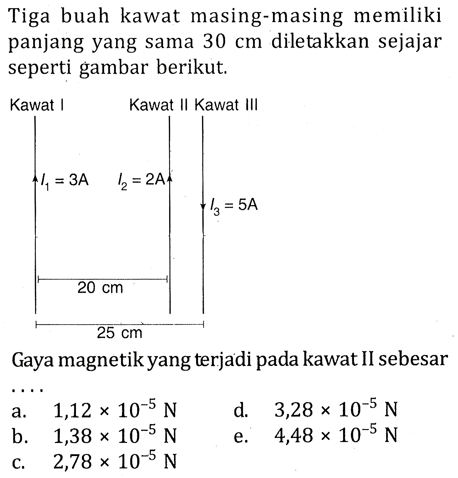 Tiga buah kawat masing-masing memiliki panjang yang sama 30 cm diletakkan sejajar seperti gambar berikut. Kawat I Kawat II Kawat III I1=3 A I2=2 A I3=5 A 20 cm 25 cm Gaya magnetik yang terjadi pada kawat II sebesar