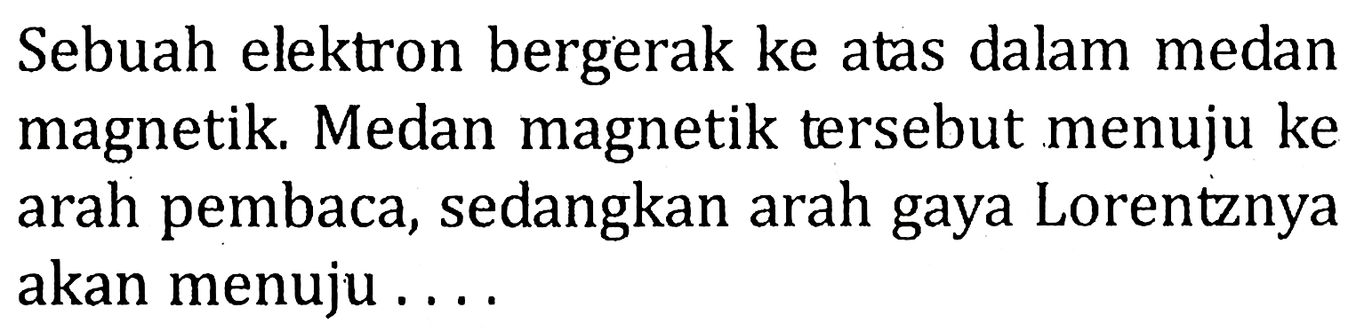 Sebuah elektron bergerak ke atas dalam medan magnetik. Medan magnetik tersebut menuju ke arah pembaca, sedangkan arah gaya Lorentznya akan menuju ....