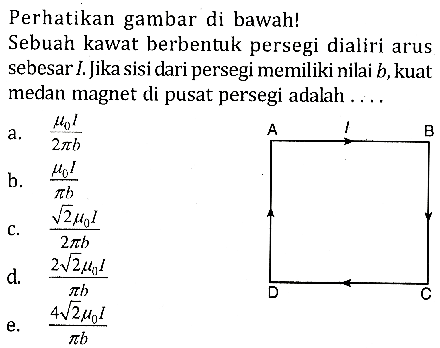 Perhatikan gambar di bawah!Sebuah kawat berbentuk persegi dialiri arus sebesar I. Jika sisi dari persegi memiliki nilai b, kuat medan magnet di pusat persegi adalah.... 