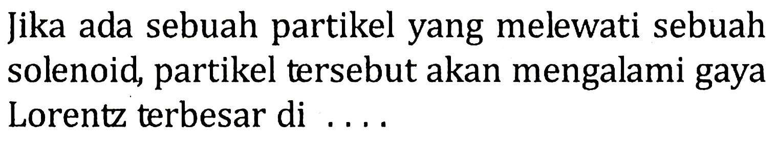 Jika ada sebuah partikel yang melewati sebuah solenoid, partikel tersebut akan mengalami gaya Lorentz terbesar di....