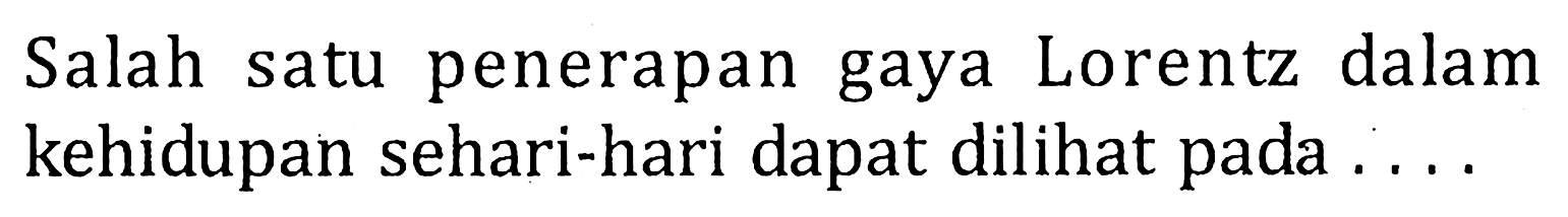 Salah satu penerapan gaya Lorentz dalam kehidupan sehari-hari dapat dilihat pada....