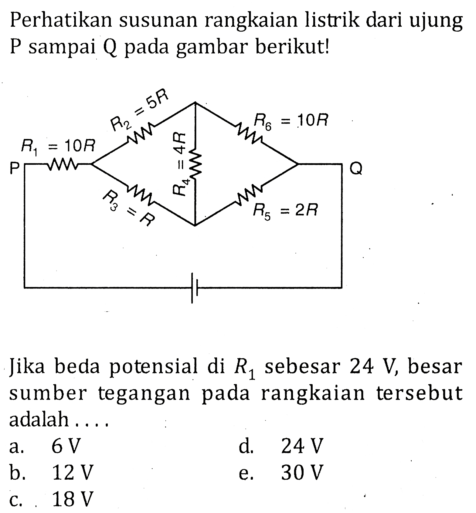 Perhatikan susunan rangkaian listrik dari ujung P sampai Q pada gambar berikut! P R1 = 10R R2 = 5 R R6 = 5R R4 = 4R R3 = R R5 = 2R Q Jika beda potensial di R1 sebesar 24 V, besar sumber tegangan rangkaian tersebut adalah ....