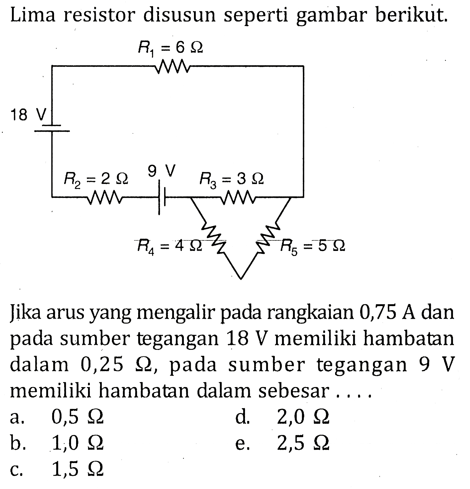 Lima resistor disusun seperti gambar berikut. Jika arus yang mengalir pada rangkaian 0,75 A dan pada sumber tegangan 18 V memiliki hambatan dalam 0,25 ohm, pada sumber tegangan 9 V memiliki hambatan dalam sebesar . . . .