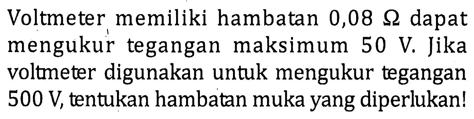 Voltmeter memiliki hambatan 0,08 ohm dapat mengukur tegangan maksimum 50 V. Jika voltmeter digunakan untuk mengukur tegangan 500 V, tentukan hambatan muka yang diperlukan!