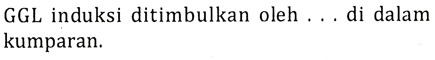 GGL induksi ditimbulkan oleh . . . di dalam kumparan.