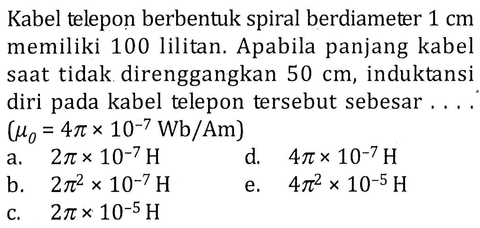 Kabel telepon berbentuk spiral berdiameter 1 cm memiliki 100 lilitan. Apabila panjang kabel saat tidak direnggangkan 50 cm, induktansi diri pada kabel telepon tersebut sebesar.... (mu0=4 pi x 10^-7 Wb/Am) 