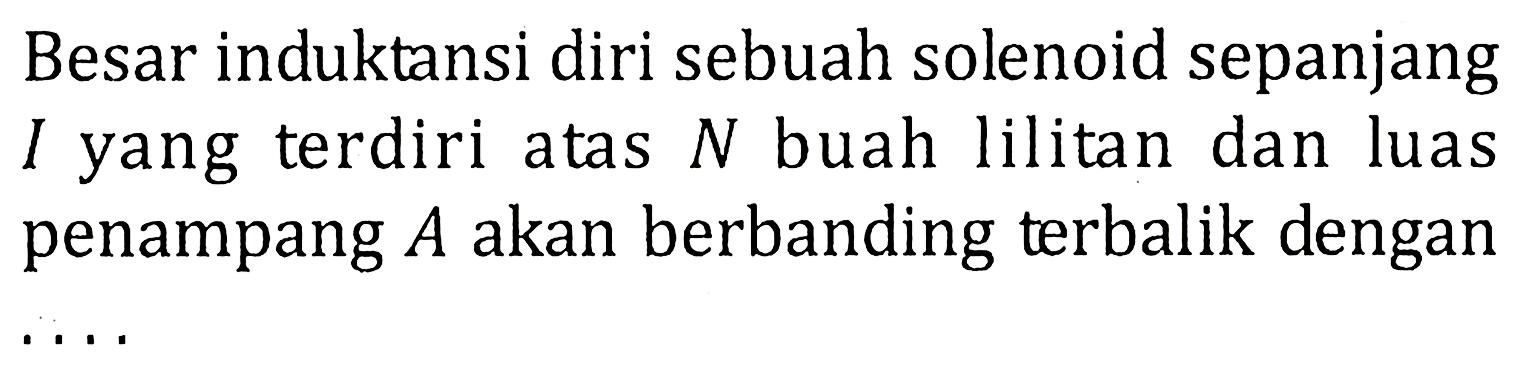 Besar induktansi diri sebuah solenoid sepanjang l yang terdiri atas N buah lilitan dan luas penampang A akan berbanding terbalik dengan ....