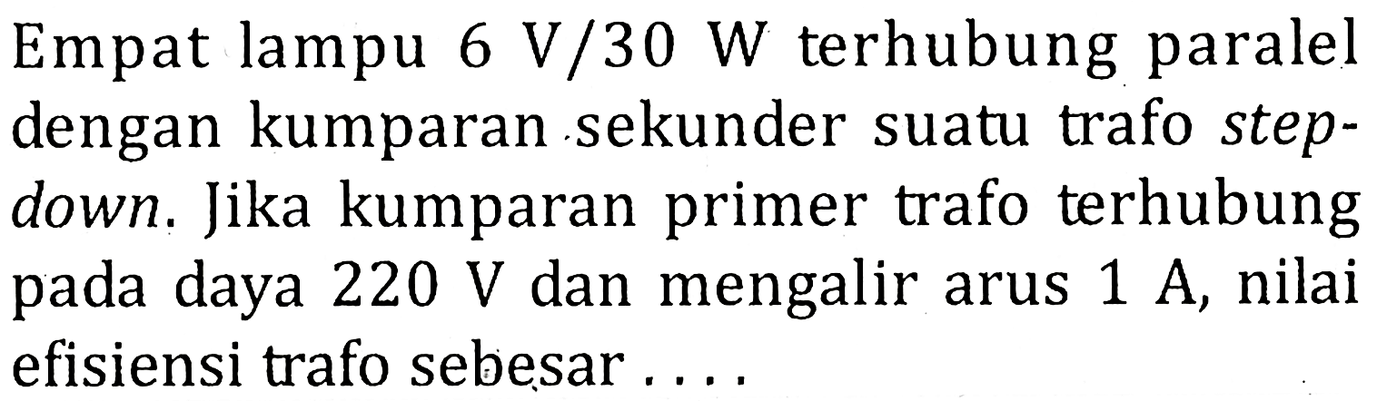 Empat lampu 6 V/30 W terhubung paralel dengan kumparan sekunder suatu trafo step-down. Jika kumparan primer trafo terhubung pada daya 220 V dan mengalir arus 1 A, nilai efisiensi trafo sebesar ....