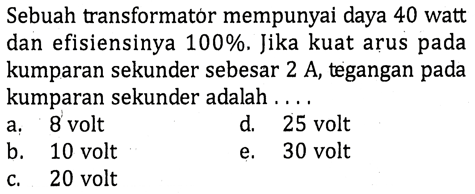 Sebuah transformator mempunyai daya 40 watt dan efisiensinya 100 %. Jika kuat arus pada kumparan sekunder sebesar 2 A, tegangan pada kumparan sekunder adalah....