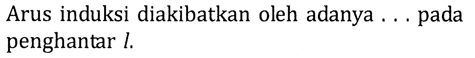 Arus induksi diakibatkan oleh adanya... pada penghantar l.