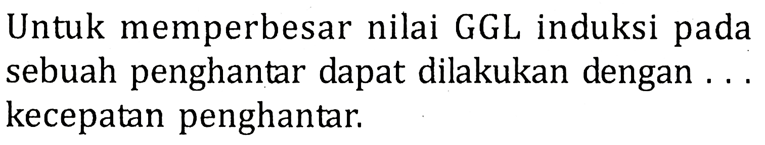 Untuk memperbesar nilai GGL induksi pada sebuah penghantar dapat dilakukan dengan ... kecepatan penghantar.