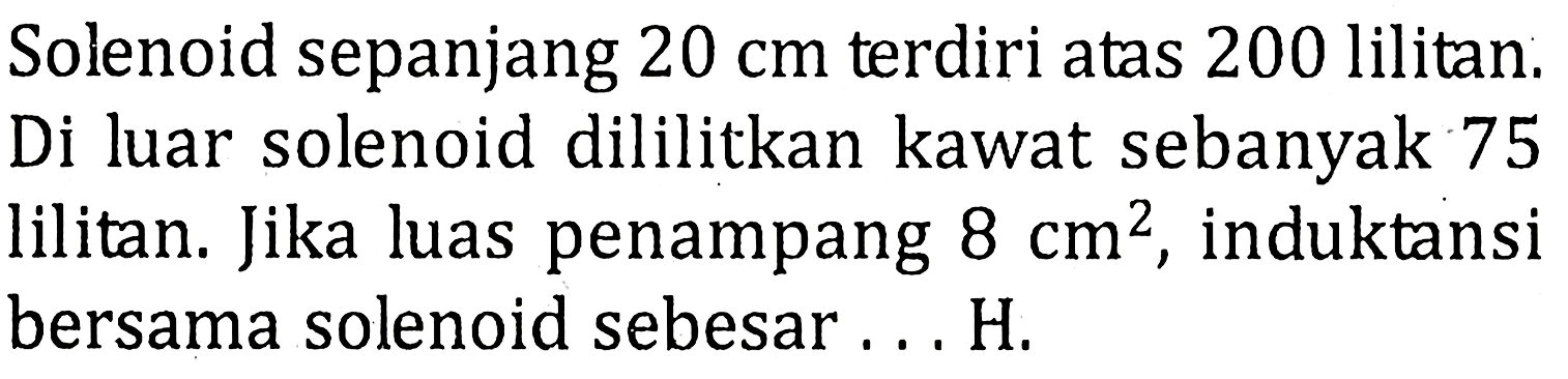 Solenoid sepanjang 20 cm terdiri atas 200 lilitan. Di luar solenoid dililitkan kawat sebanyak 75 lilitan. Jika luas penampang 8 cm^2, induktansi bersama solenoid sebesar... H.