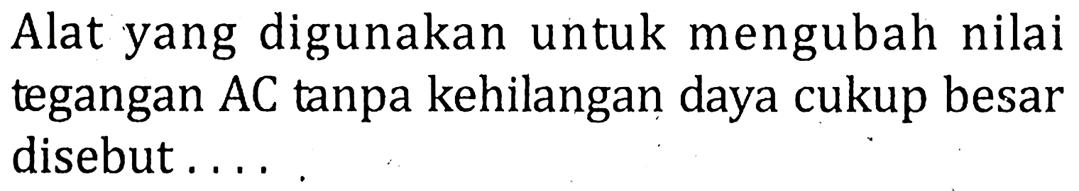 Alat yang digunakan untuk mengubah nilai tegangan AC tanpa kehilangan daya cukup besar disebut....