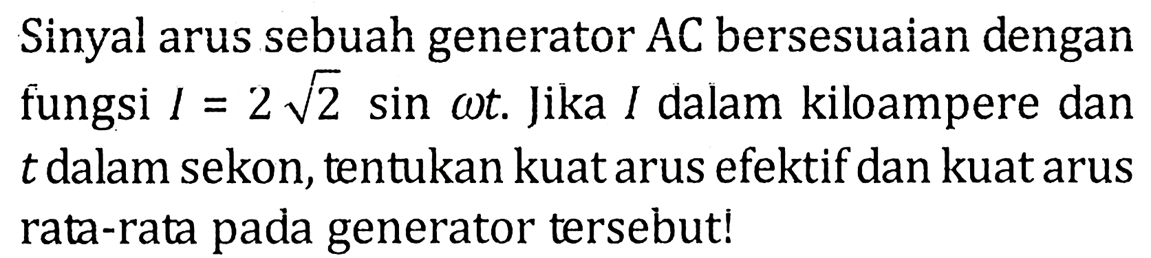 Sinyal arus sebuah generator AC bersesuaian dengan fungsi I = 2 akar(2) sin omega t. Jika I dalam kiloampere dan t dalam sekon, tentukan kuat arus efektif dan kuat arus rata-rata pada generator tersebut!