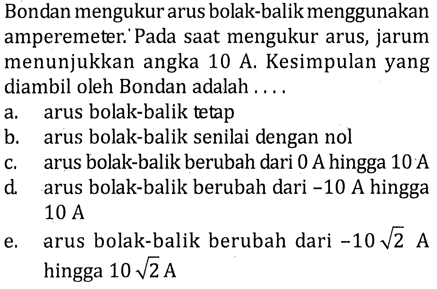 Bondan mengukur arus bolak-balik menggunakan amperemeter. Pada saat mengukur arus, jarum menunjukkan angka 10 A. Kesimpulan yang diambil oleh Bondan adalah....