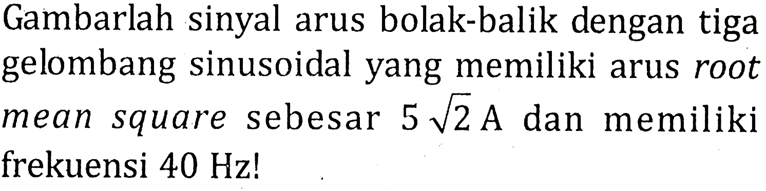 Gambarlah sinyal arus bolak-balik dengan tiga gelombang sinusoidal yang memiliki arus root mean square sebesar 5 akar(2) A dan memiliki frekuensi 40 Hz !