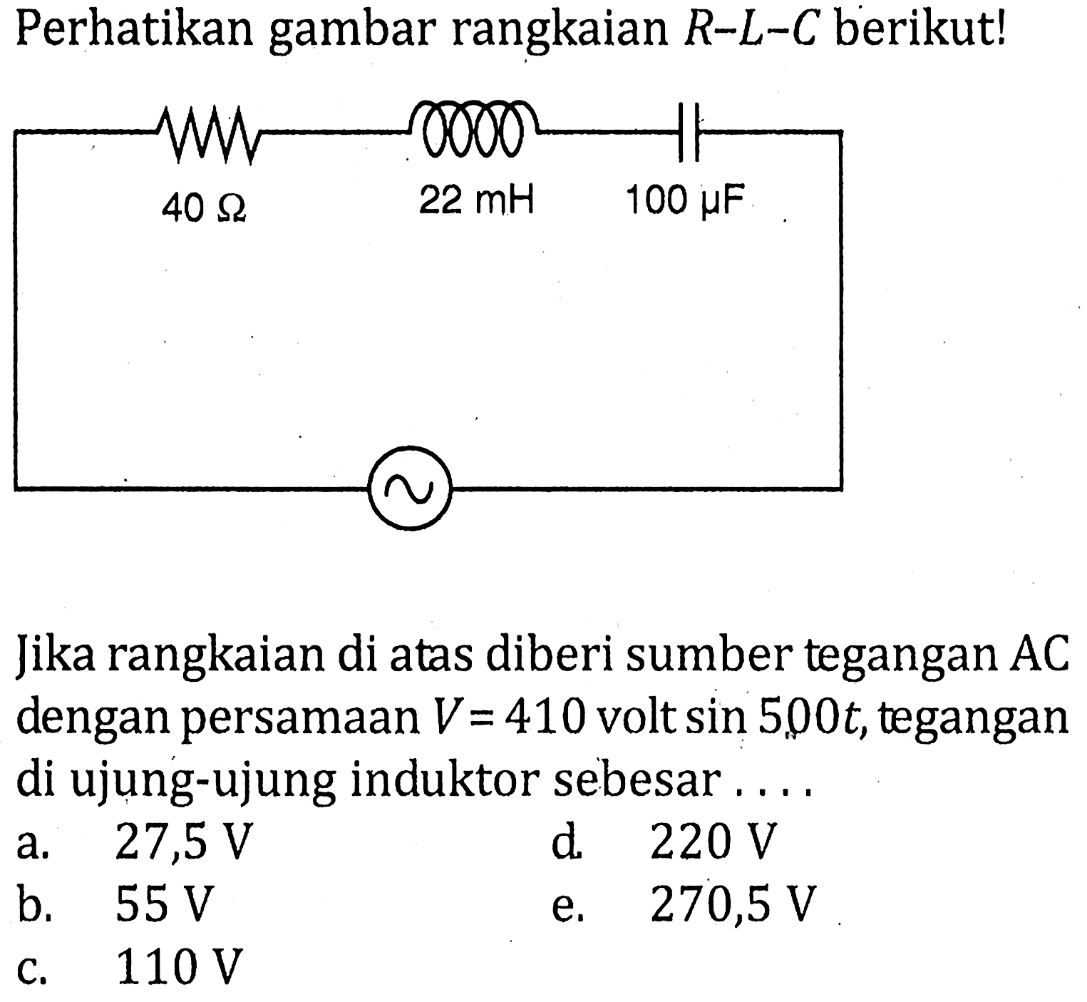 Perhatikan gambar rangkaian R-L-C berikut! 40 ohm 22 mH 100 mu FJika rangkaian di atas diberi sumber tegangan AC dengan persamaan V=410 volt sin 5,00 t, tegangan di ujung-ujung induktor sebesar....