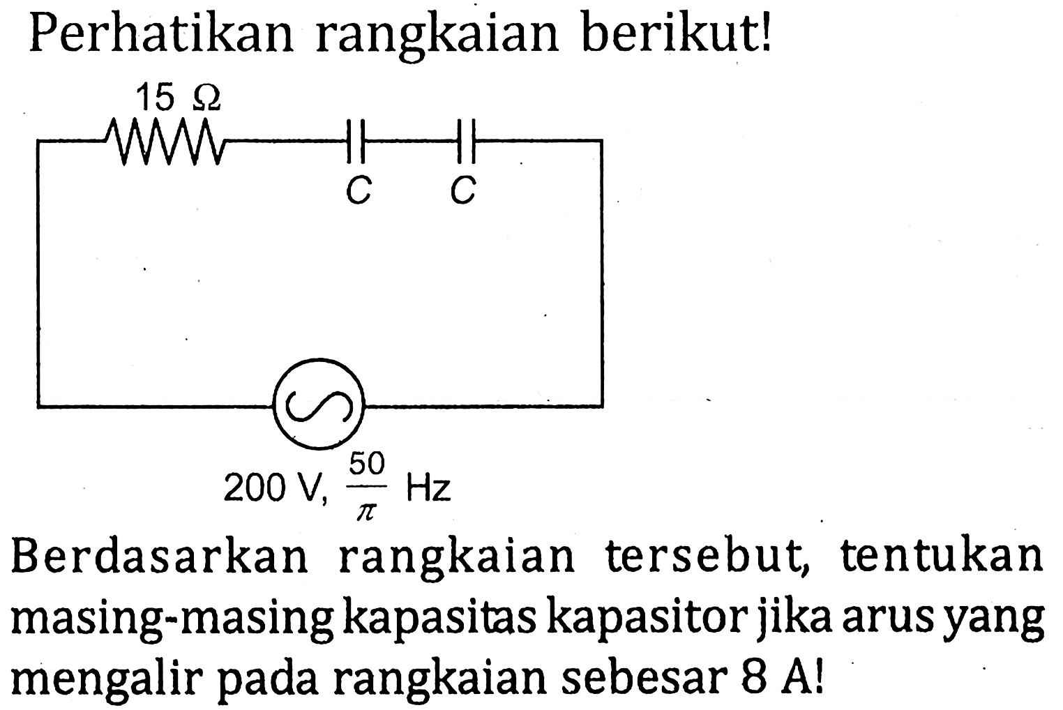 Perhatikan rangkaian berikut! 15 Ohm 200 V 50/pi Hz Berdasarkan rangkaian tersebut, tentukan masing-masing kapasitas kapasitor jika arus yang mengalir pada rangkaian sebesar 8 A!