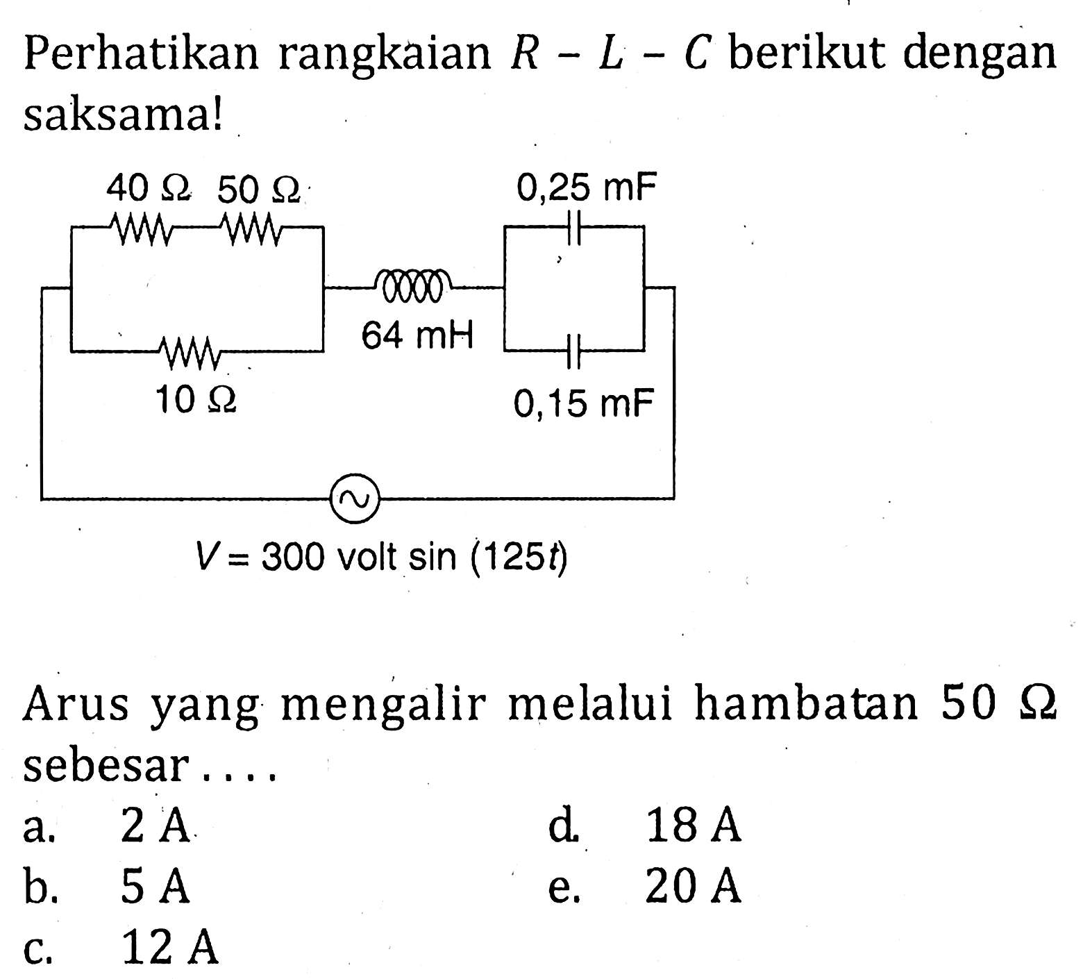 Perhatikan rangkaian R - L - C berikut dengan saksamal 40 ohm 50 ohm 10 ohm 64 mH 0,25 mF 0,15 mF Ss V = 300 volt sin (125t) Arus yang mengalir melalui hambatan 50 ohm sebesar ...