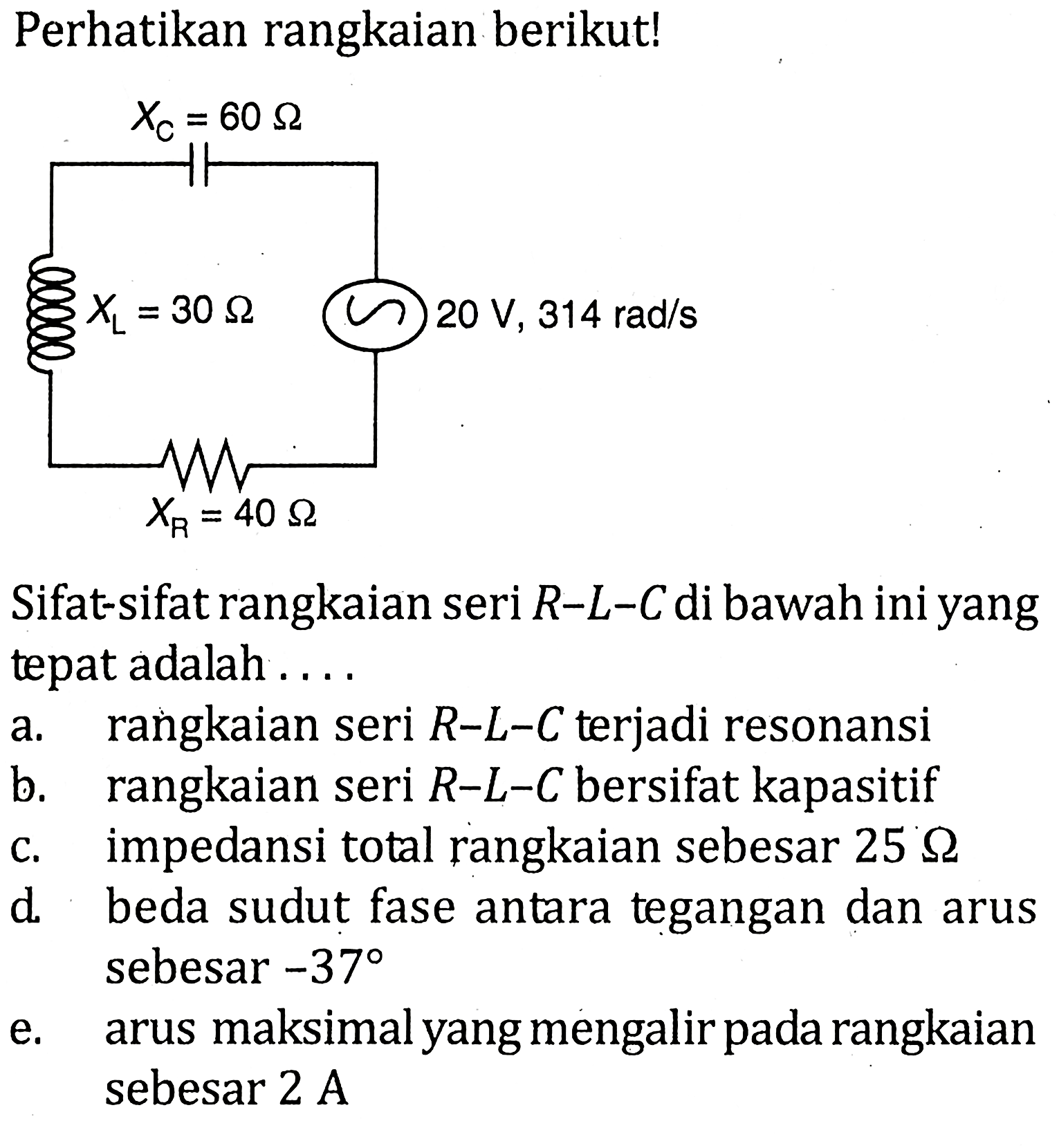 Perhatikan rangkaian berikut! Sifat-sifat rengkaian seri R-L-C di bawah ini yang tepat adalah .... Xc = 60 Ohm XL = 30 Ohm XR = 40 Ohm 20 V, 314 rad/s