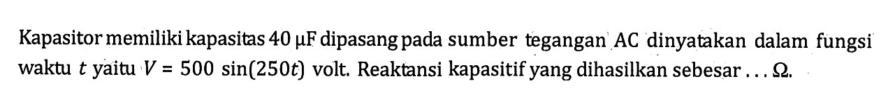 Kapasitor memiliki kapasitas 40 mu F dipasang pada sumber tegangan AC dinyatakan dalam fungsi waktu t yaitu V=500 sin (250t) volt. Reaktansi kapasitif yang dihasilkan sebesar ... ohm.