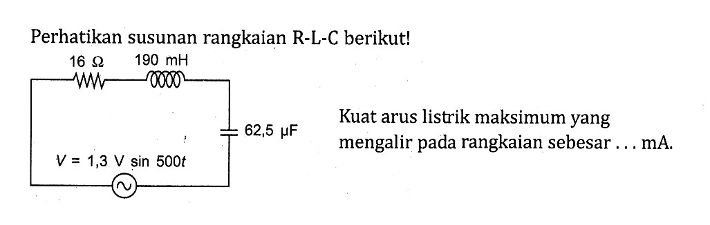 Perhatikan susunan rangkaian R-L-C berikut! 16 ohm 190 mH 62,5 mu F V = 1,3 V sin 500t Kuat arus listrik maksimum yang mengalir pada rangkaian sebesar ... mA.