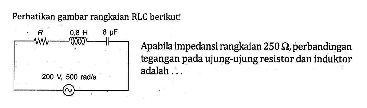 Perhatikan gambar rangkaian RLC berikut! Apabila impedansi rangkaian 250 ohm , perbandingan tegangan pada ujung-ujung resistor dan induktor adalah ....